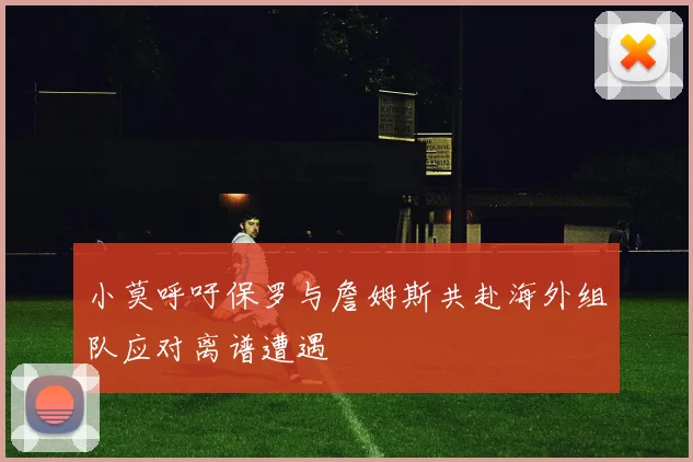 小莫呼吁保罗与詹姆斯共赴海外组队应对离谱遭遇