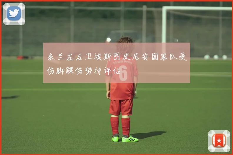 米兰左后卫埃斯图皮尼安国家队受伤脚踝伤势待评估