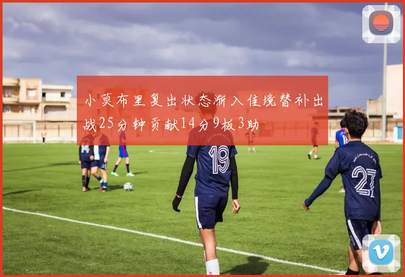 小莫布里复出状态渐入佳境替补出战25分钟贡献14分9板3助