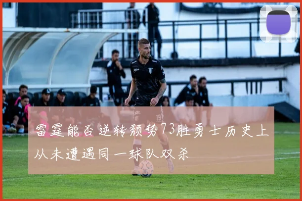 雷霆能否逆转颓势73胜勇士历史上从未遭遇同一球队双杀