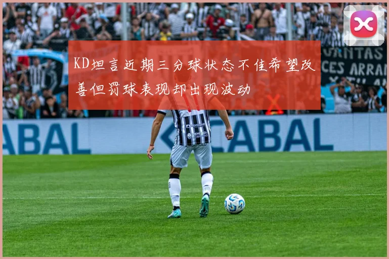 KD坦言近期三分球状态不佳希望改善但罚球表现却出现波动