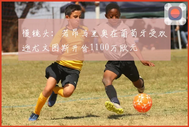 慢镜头：若昂马里奥在葡萄牙受欢迎尤文图斯开价1100万欧元