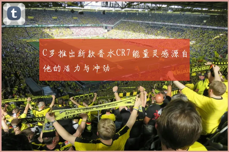 C罗推出新款香水CR7能量灵感源自他的活力与冲劲