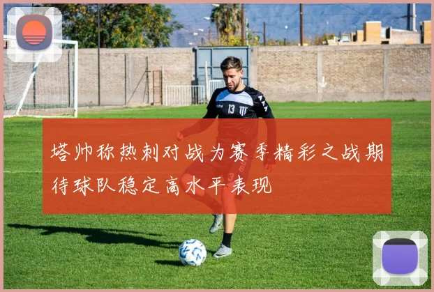 塔帅称热刺对战为赛季精彩之战期待球队稳定高水平表现