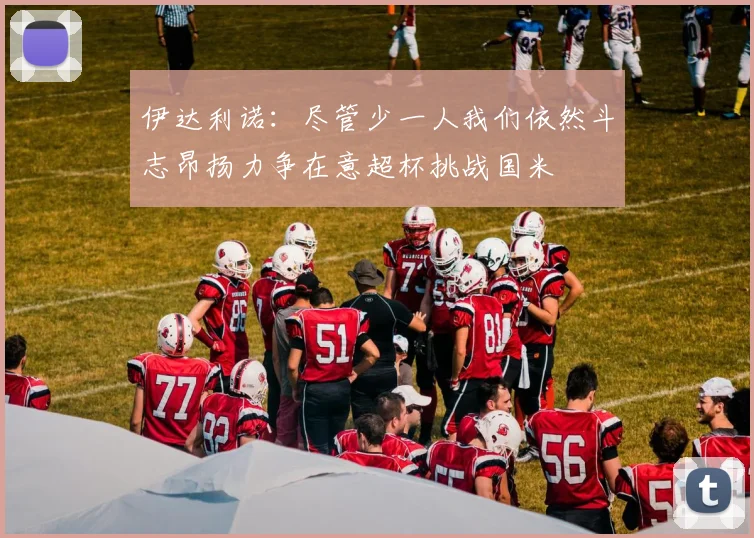 伊达利诺：尽管少一人我们依然斗志昂扬力争在意超杯挑战国米
