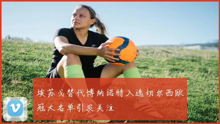 埃苏戈替代博纳诺特入选切尔西欧冠大名单引发关注