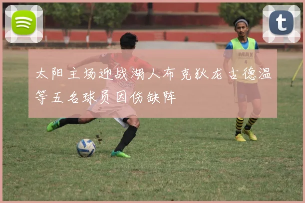 太阳主场迎战湖人布克狄龙古德温等五名球员因伤缺阵