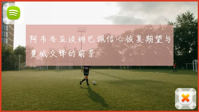 阿韦洛亚谈姆巴佩信心恢复期望与曼城交锋的前景