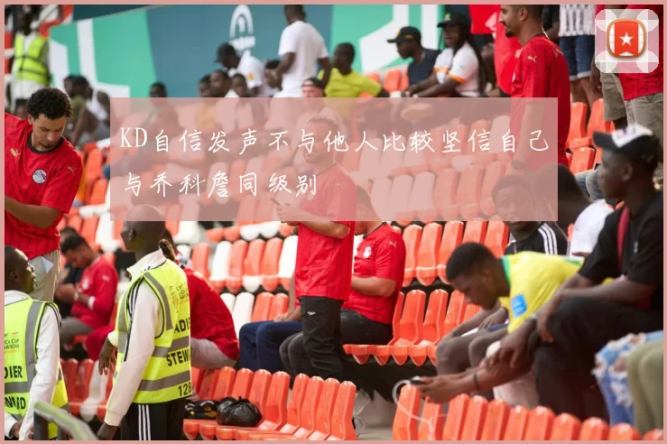 KD自信发声不与他人比较坚信自己与乔科詹同级别