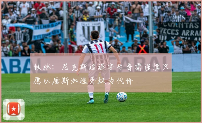 铁林：尼克斯追逐字母哥需谨慎只愿以唐斯加选秀权为代价