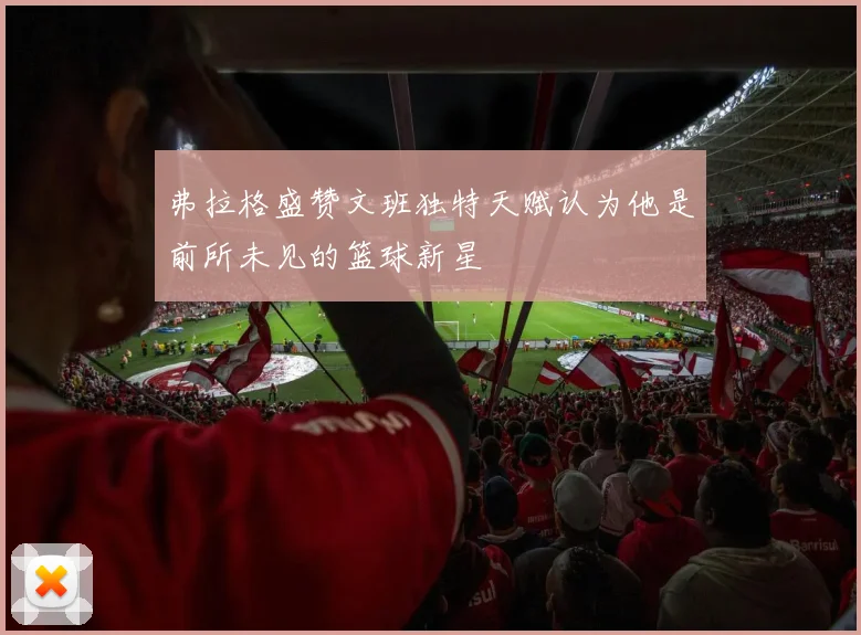 弗拉格盛赞文班独特天赋认为他是前所未见的篮球新星