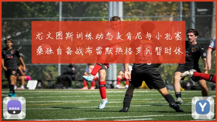 尤文图斯训练动态麦肯尼与小孔塞桑独自备战布雷默热格罗瓦暂时休息