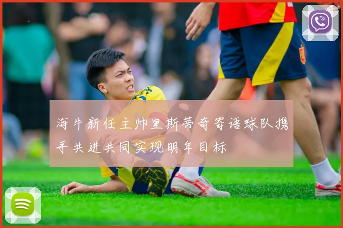 海牛新任主帅里斯蒂奇寄语球队携手共进共同实现明年目标