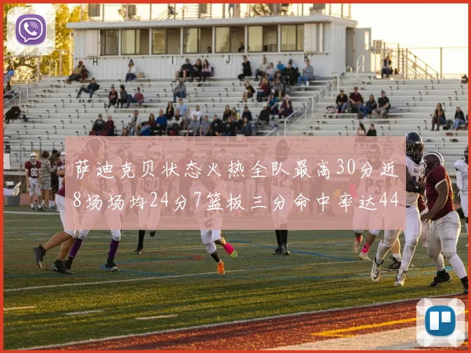 萨迪克贝状态火热全队最高30分近8场场均24分7篮板三分命中率达44