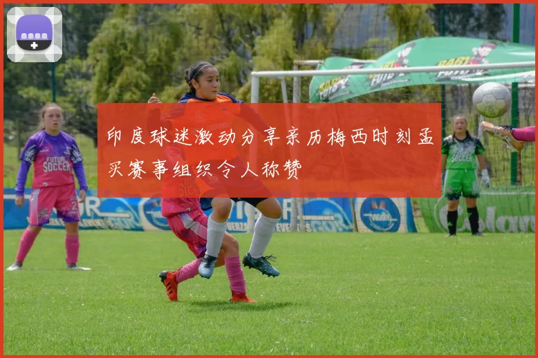 印度球迷激动分享亲历梅西时刻孟买赛事组织令人称赞