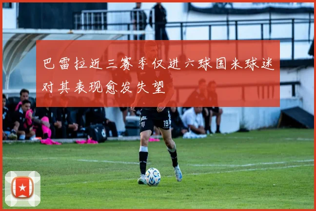 巴雷拉近三赛季仅进六球国米球迷对其表现愈发失望