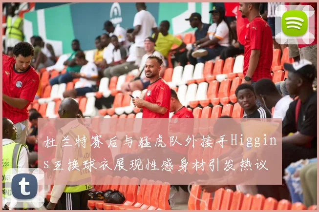 杜兰特赛后与猛虎队外接手Higgins互换球衣展现性感身材引发热议