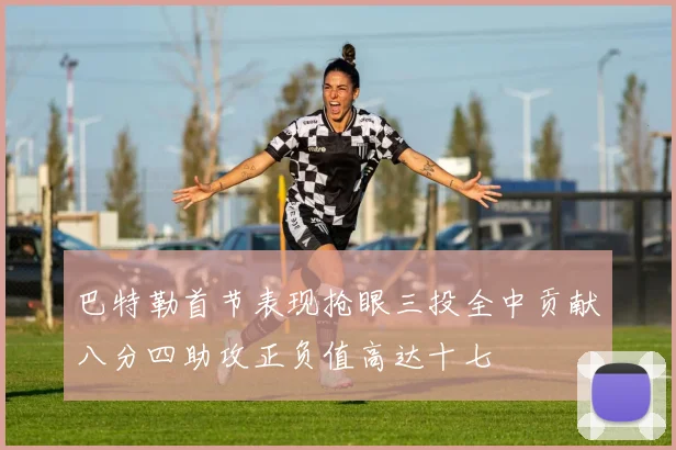 巴特勒首节表现抢眼三投全中贡献八分四助攻正负值高达十七