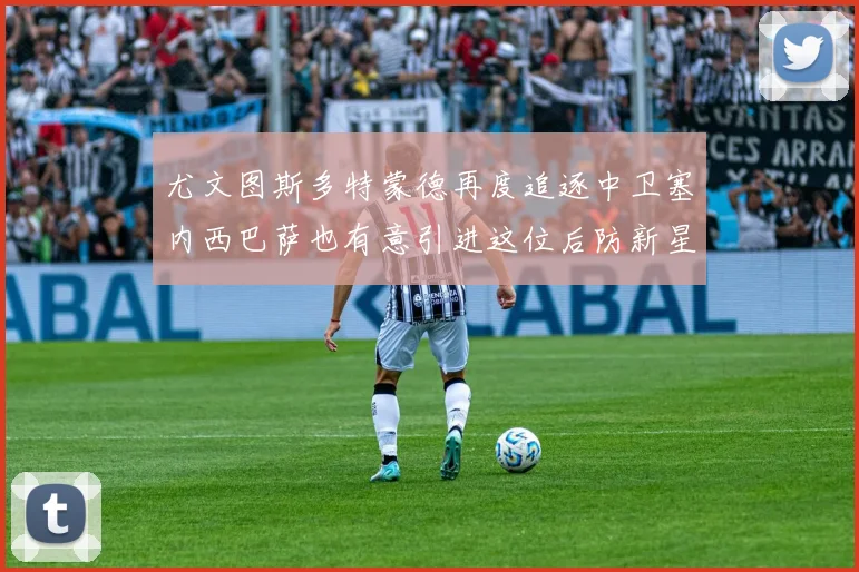 尤文图斯多特蒙德再度追逐中卫塞内西巴萨也有意引进这位后防新星
