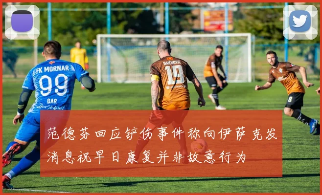 范德芬回应铲伤事件称向伊萨克发消息祝早日康复并非故意行为