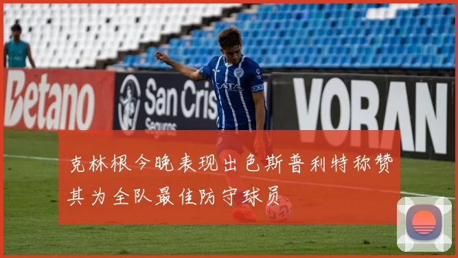 克林根今晚表现出色斯普利特称赞其为全队最佳防守球员