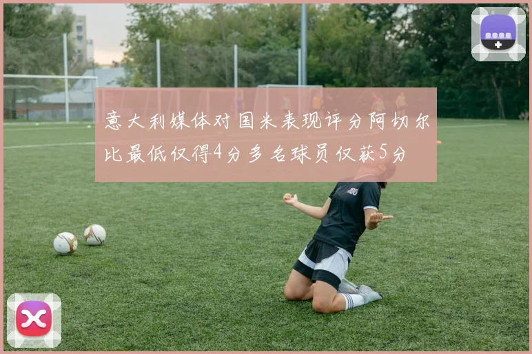 意大利媒体对国米表现评分阿切尔比最低仅得4分多名球员仅获5分