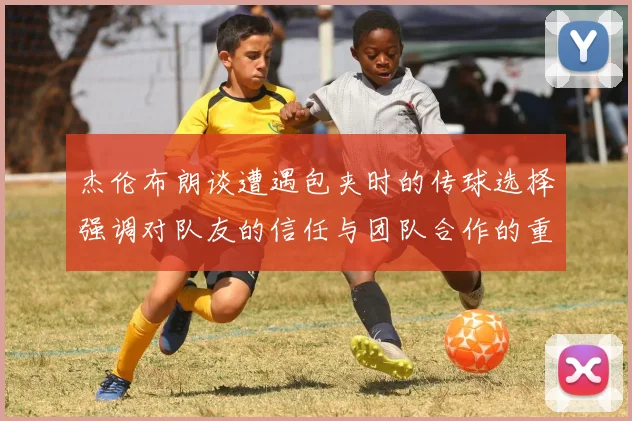 杰伦布朗谈遭遇包夹时的传球选择强调对队友的信任与团队合作的重要性
