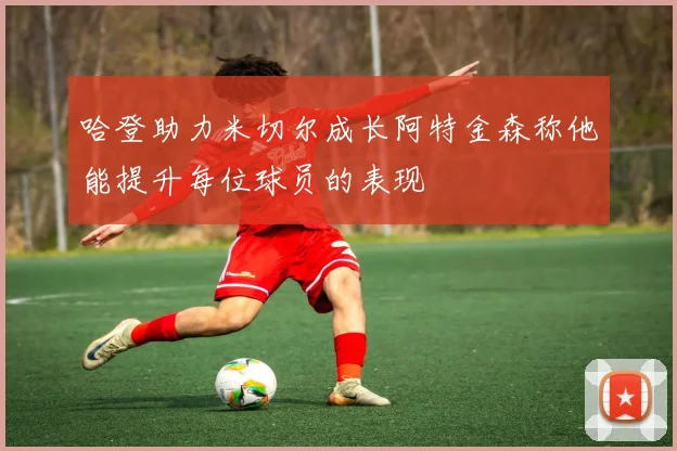 哈登助力米切尔成长阿特金森称他能提升每位球员的表现