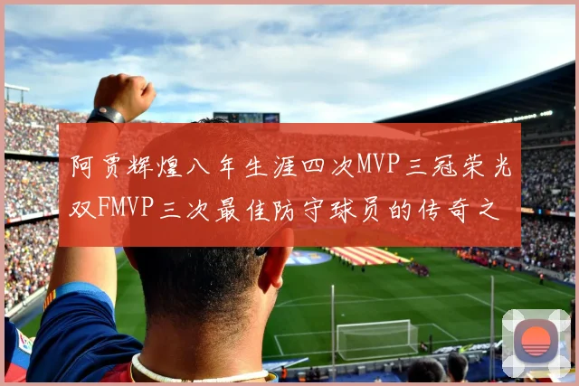 阿贾辉煌八年生涯四次MVP三冠荣光双FMVP三次最佳防守球员的传奇之路