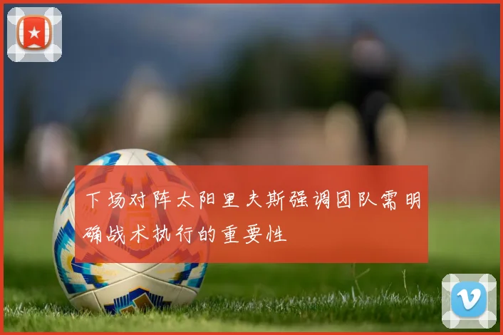 下场对阵太阳里夫斯强调团队需明确战术执行的重要性