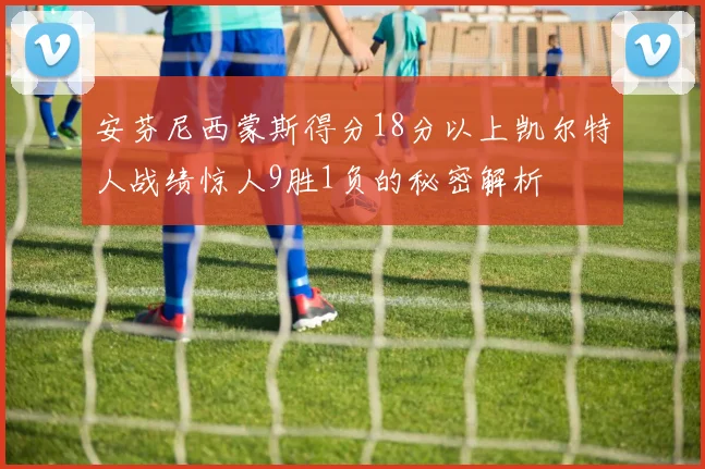 安芬尼西蒙斯得分18分以上凯尔特人战绩惊人9胜1负的秘密解析