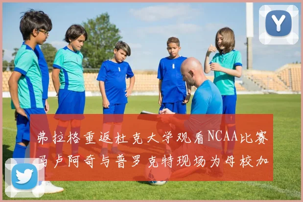 弗拉格重返杜克大学观看NCAA比赛马卢阿奇与普罗克特现场为母校加油助威