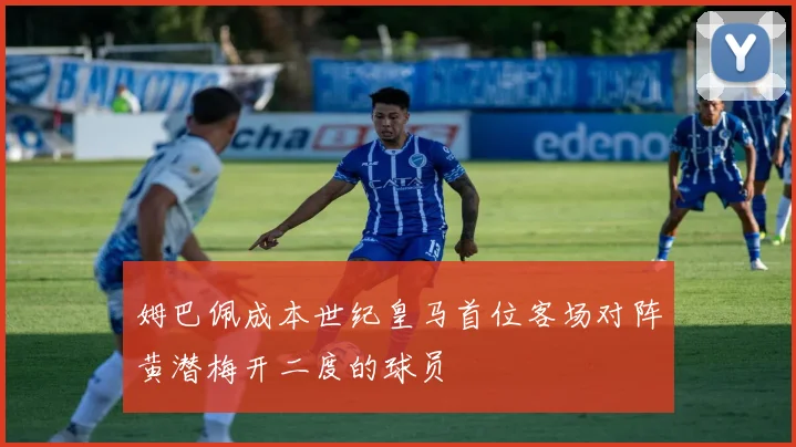姆巴佩成本世纪皇马首位客场对阵黄潜梅开二度的球员