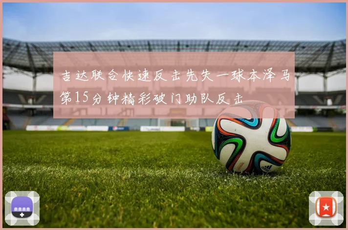 吉达联合快速反击先失一球本泽马第15分钟精彩破门助队反击