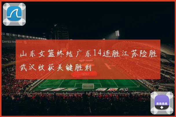 山东女篮终结广东14连胜江苏险胜武汉收获关键胜利
