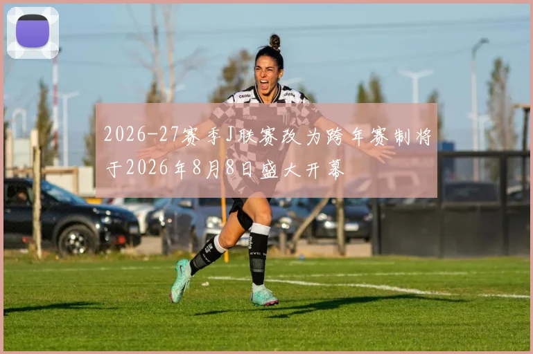 2026-27赛季J联赛改为跨年赛制将于2026年8月8日盛大开幕