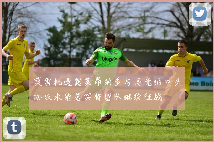 莫雷托透露莱昂纳多与马竞的口头协议未能落实将留队继续征战
