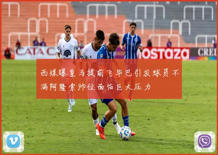 西媒曝皇马提前飞毕巴引发球员不满阿隆索帅位面临巨大压力