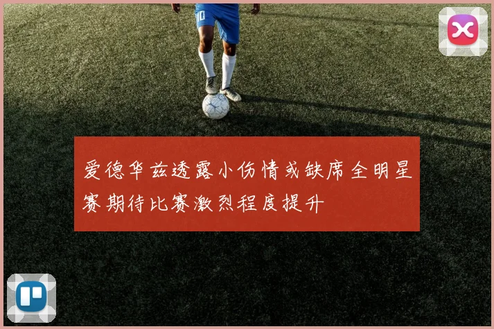 爱德华兹透露小伤情或缺席全明星赛期待比赛激烈程度提升