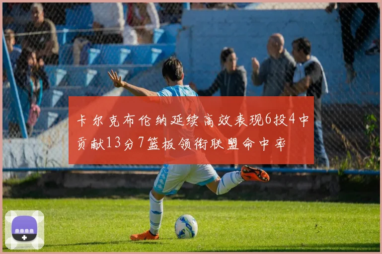 卡尔克布伦纳延续高效表现6投4中贡献13分7篮板领衔联盟命中率