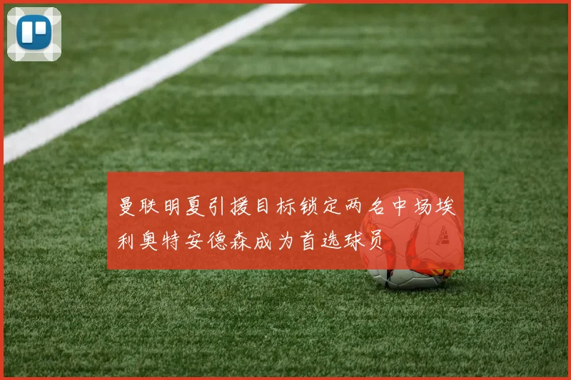 曼联明夏引援目标锁定两名中场埃利奥特安德森成为首选球员