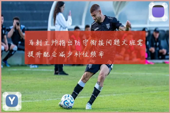 马刺主帅指出防守衔接问题文班需提升配合减少补位频率