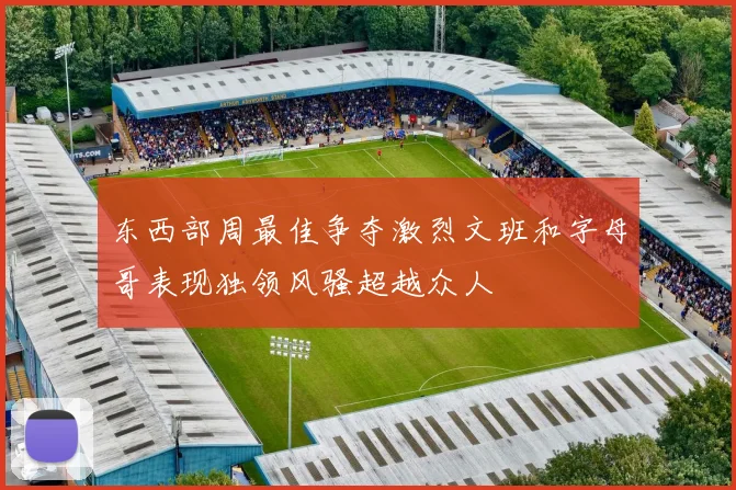 东西部周最佳争夺激烈文班和字母哥表现独领风骚超越众人